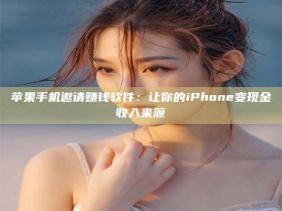 百色苹果手机邀请赚钱软件：让你的iPhone变现金收入来源