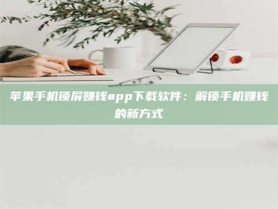 百色苹果手机锁屏赚钱app下载软件：解锁手机赚钱的新方式