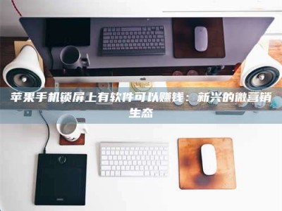 百色苹果手机锁屏上有软件可以赚钱：新兴的微营销生态