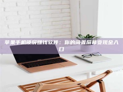 百色苹果手机锁屏赚钱软件：你的闲置屏幕变现金入口