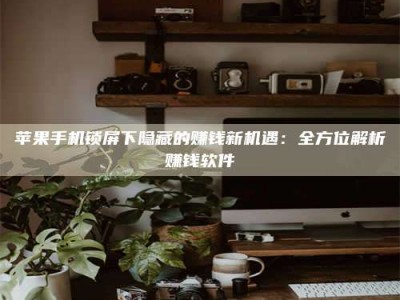 百色苹果手机锁屏下隐藏的赚钱新机遇：全方位解析赚钱软件