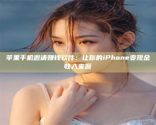 百色苹果手机邀请赚钱软件:让你的iPhone变现金收入来源 第1张 百色苹果手机邀请赚钱软件:让你的iPhone变现金收入来源 第1张