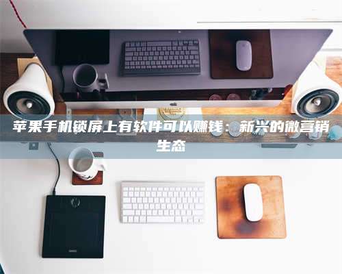 百色苹果手机锁屏上有软件可以赚钱:新兴的微营销生态 第1张 百色苹果手机锁屏上有软件可以赚钱:新兴的微营销生态 第1张