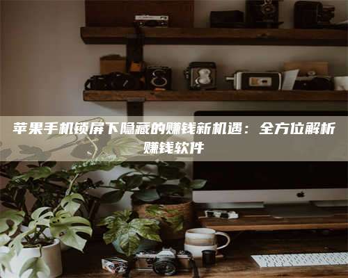 百色苹果手机锁屏下隐藏的赚钱新机遇:全方位解析赚钱软件 第1张 百色苹果手机锁屏下隐藏的赚钱新机遇:全方位解析赚钱软件 第1张