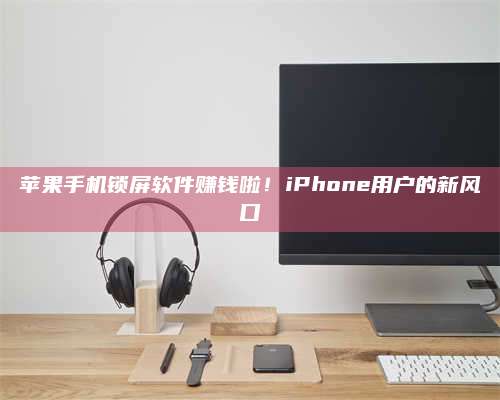 百色苹果手机锁屏软件赚钱啦!iPhone用户的新风口 第1张 百色苹果手机锁屏软件赚钱啦!iPhone用户的新风口 第1张